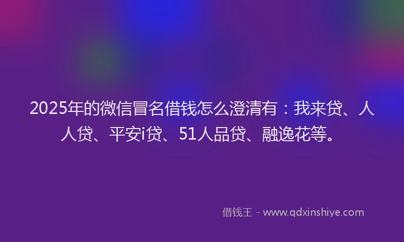 2025年的微信冒名借钱怎么澄清有：我来贷、人人贷、平安i贷、51人品贷、融逸花等。