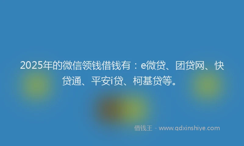 2025年的微信领钱借钱有：e微贷、团贷网、快贷通、平安i贷、柯基贷等。