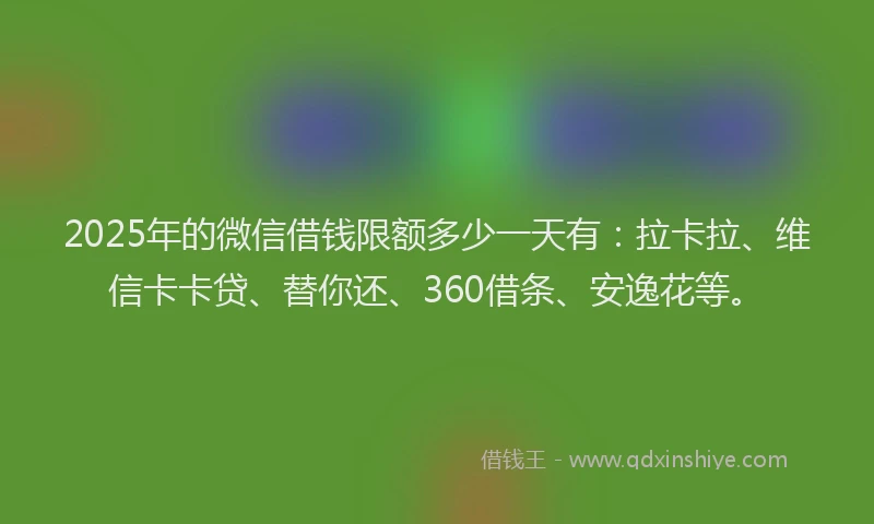 2025年的微信借钱限额多少一天有：拉卡拉、维信卡卡贷、替你还、360借条、安逸花等。
