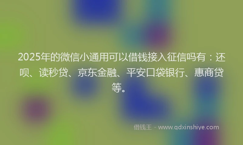 2025年的微信小通用可以借钱接入征信吗有：还呗、读秒贷、京东金融、平安口袋银行、惠商贷等。