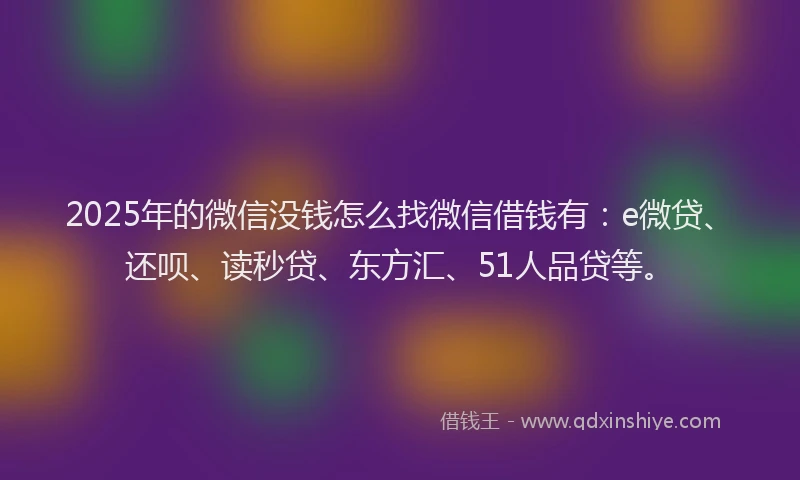 2025年的微信没钱怎么找微信借钱有：e微贷、还呗、读秒贷、东方汇、51人品贷等。