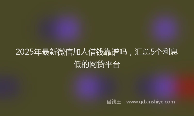 2025年最新微信加人借钱靠谱吗，汇总5个利息低的网贷平台
