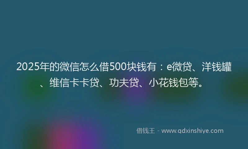 2025年的微信怎么借500块钱有：e微贷、洋钱罐、维信卡卡贷、功夫贷、小花钱包等。