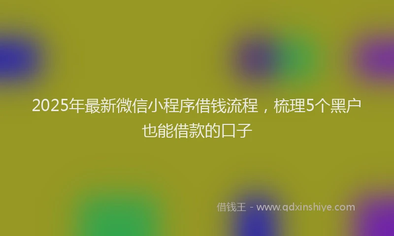 2025年最新微信小程序借钱流程，梳理5个黑户也能借款的口子