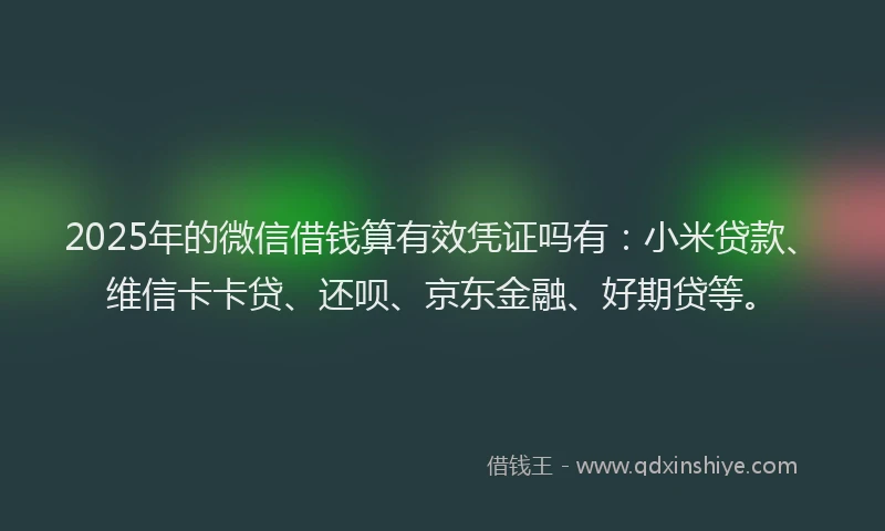 2025年的微信借钱算有效凭证吗有：小米贷款、维信卡卡贷、还呗、京东金融、好期贷等。