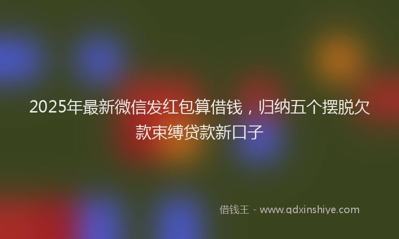2025年最新微信发红包算借钱，归纳五个摆脱欠款束缚贷款新口子