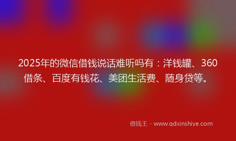 2025年的微信借钱说话难听吗有：洋钱罐、360借条、百度有钱花、美团生活费、随身贷等。