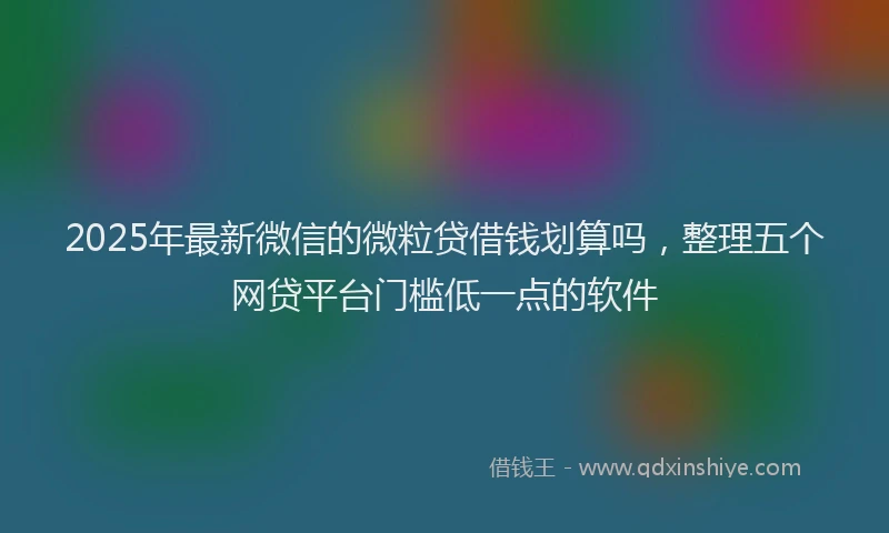 2025年最新微信的微粒贷借钱划算吗，整理五个网贷平台门槛低一点的软件