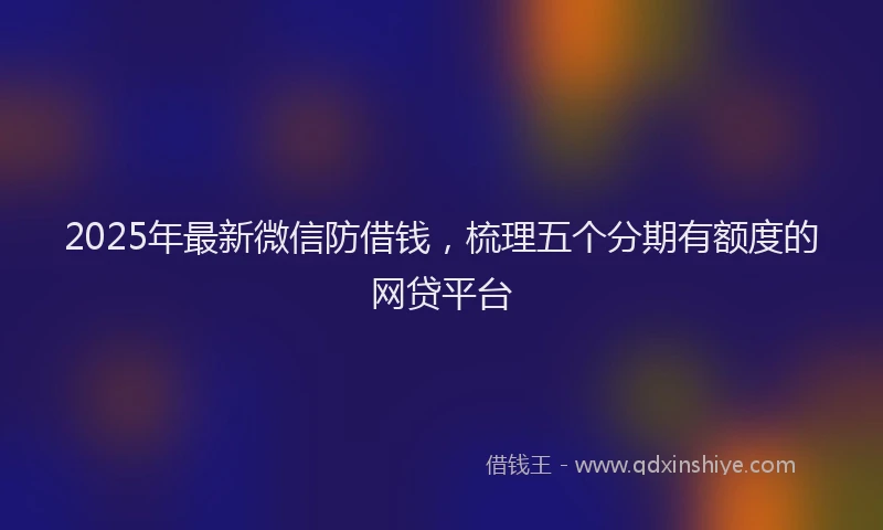 2025年最新微信防借钱，梳理五个分期有额度的网贷平台