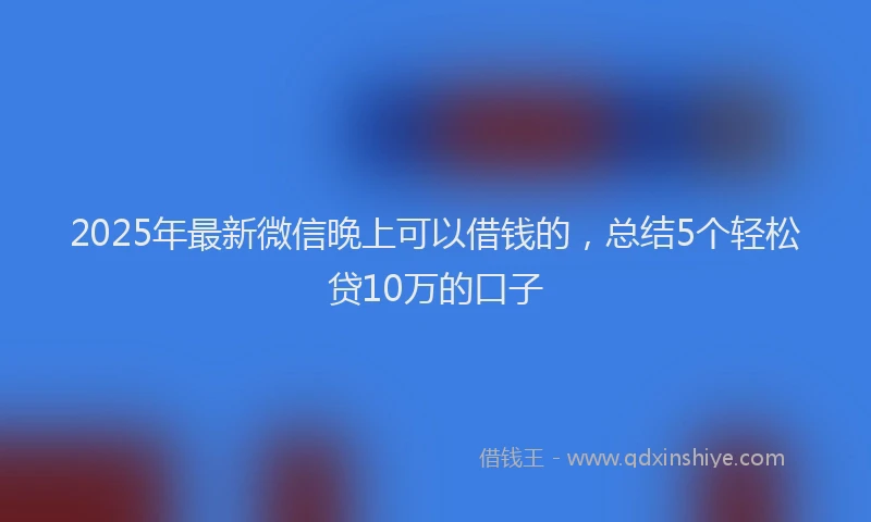 2025年最新微信晚上可以借钱的，总结5个轻松贷10万的口子