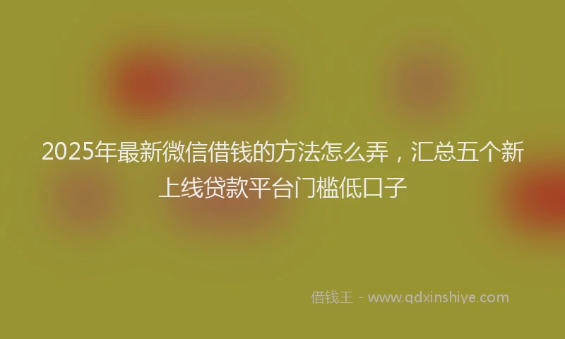 2025年最新微信借钱的方法怎么弄，汇总五个新上线贷款平台门槛低口子