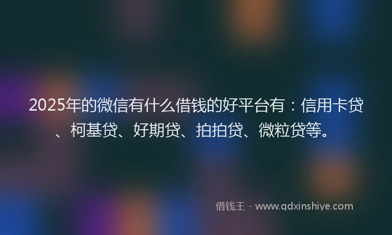 2025年的微信有什么借钱的好平台有：信用卡贷、柯基贷、好期贷、拍拍贷、微粒贷等。