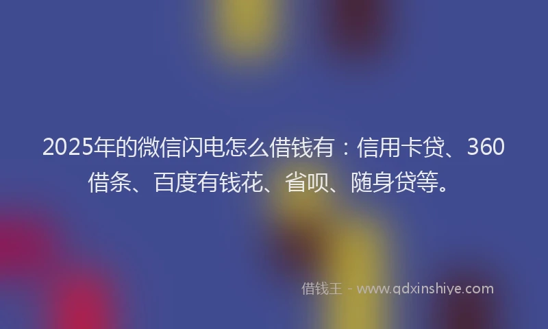 2025年的微信闪电怎么借钱有：信用卡贷、360借条、百度有钱花、省呗、随身贷等。