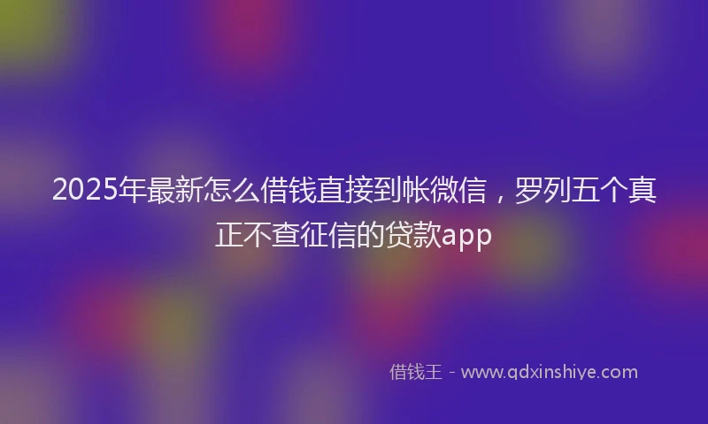 2025年最新怎么借钱直接到帐微信，罗列五个真正不查征信的贷款app