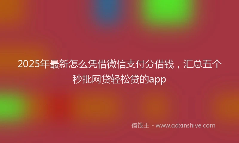 2025年最新怎么凭借微信支付分借钱，汇总五个秒批网贷轻松贷的app