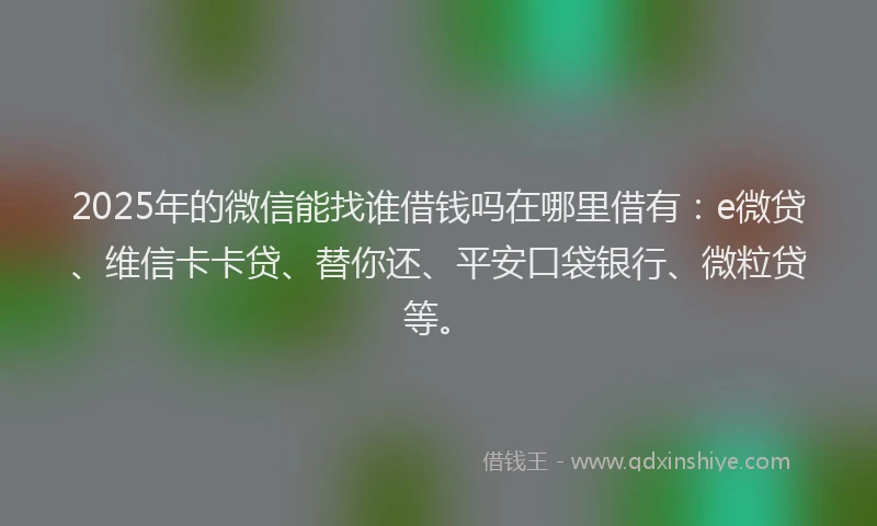 2025年的微信能找谁借钱吗在哪里借有：e微贷、维信卡卡贷、替你还、平安口袋银行、微粒贷等。