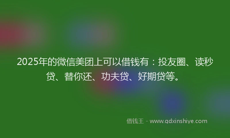 2025年的微信美团上可以借钱有：投友圈、读秒贷、替你还、功夫贷、好期贷等。