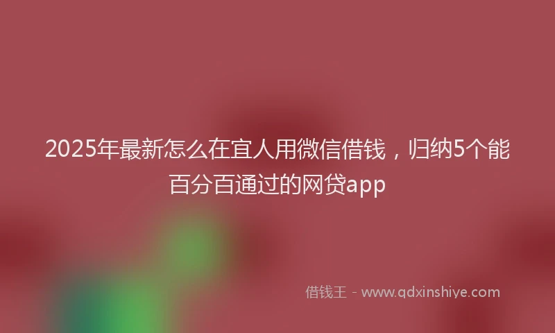2025年最新怎么在宜人用微信借钱，归纳5个能百分百通过的网贷app