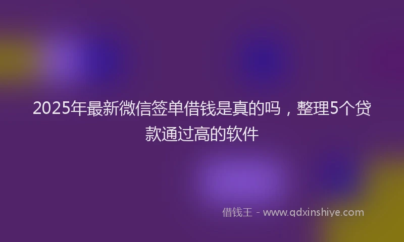 2025年最新微信签单借钱是真的吗，整理5个贷款通过高的软件