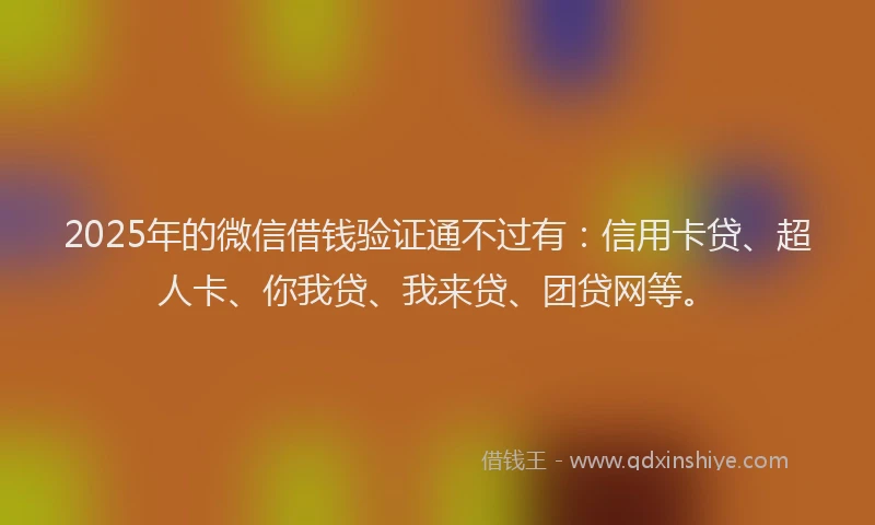 2025年的微信借钱验证通不过有：信用卡贷、超人卡、你我贷、我来贷、团贷网等。