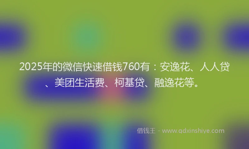 2025年的微信快速借钱760有：安逸花、人人贷、美团生活费、柯基贷、融逸花等。