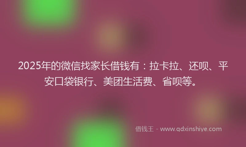2025年的微信找家长借钱有：拉卡拉、还呗、平安口袋银行、美团生活费、省呗等。