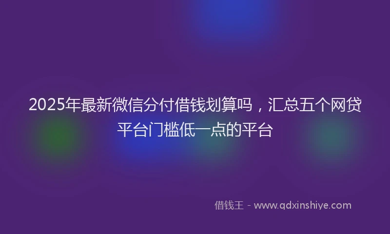 2025年最新微信分付借钱划算吗，汇总五个网贷平台门槛低一点的平台