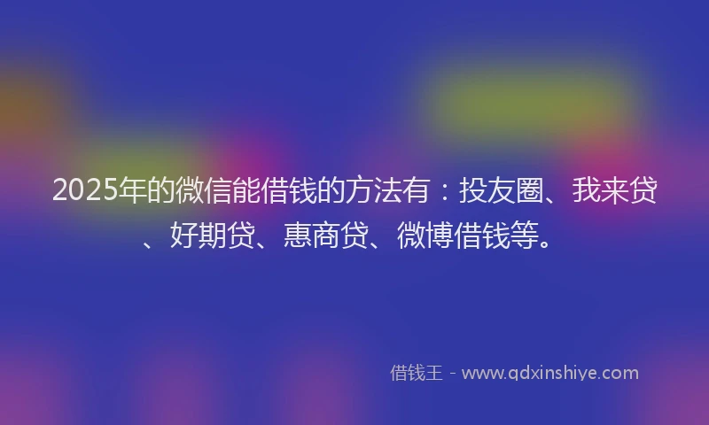 2025年的微信能借钱的方法有：投友圈、我来贷、好期贷、惠商贷、微博借钱等。