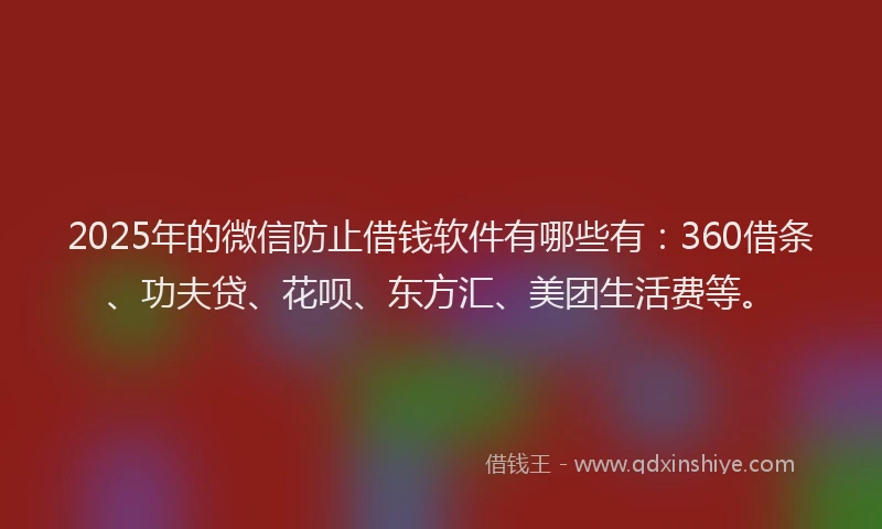 2025年的微信防止借钱软件有哪些有：360借条、功夫贷、花呗、东方汇、美团生活费等。