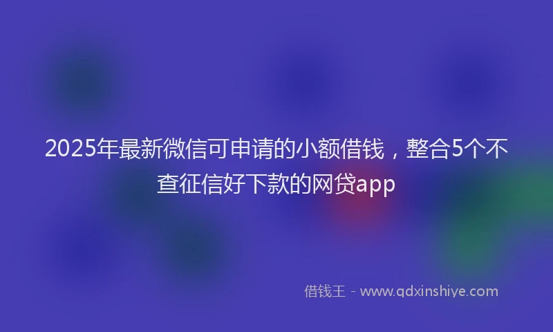 2025年最新微信可申请的小额借钱，整合5个不查征信好下款的网贷app