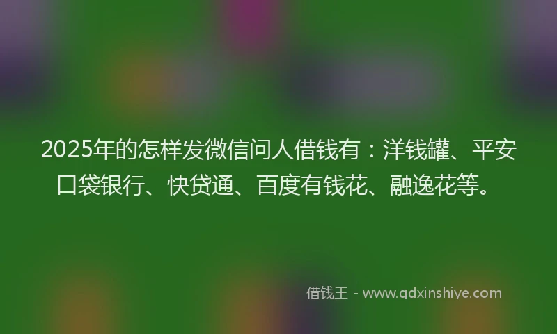 2025年的怎样发微信问人借钱有：洋钱罐、平安口袋银行、快贷通、百度有钱花、融逸花等。