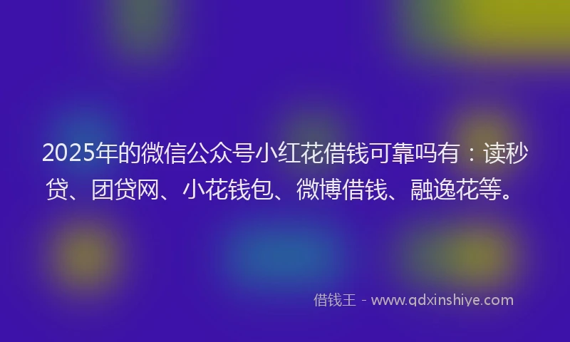 2025年的微信公众号小红花借钱可靠吗有：读秒贷、团贷网、小花钱包、微博借钱、融逸花等。