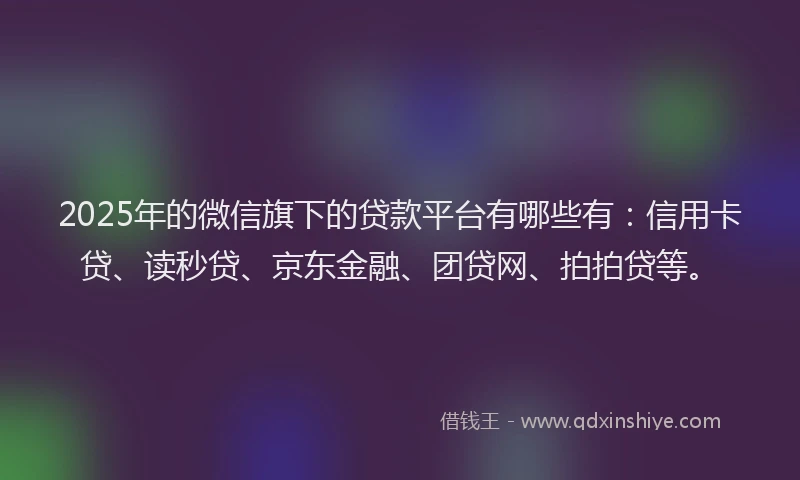 2025年的微信旗下的贷款平台有哪些有：信用卡贷、读秒贷、京东金融、团贷网、拍拍贷等。