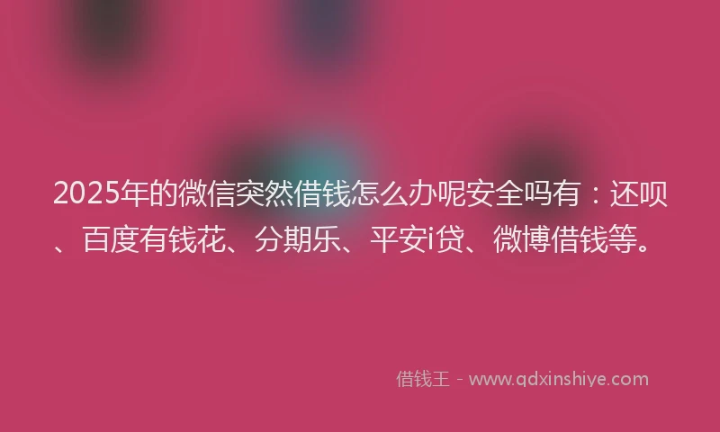 2025年的微信突然借钱怎么办呢安全吗有：还呗、百度有钱花、分期乐、平安i贷、微博借钱等。