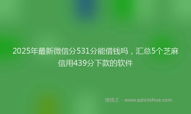 2025年最新微信分531分能借钱吗，汇总5个芝麻信用439分下款的软件
