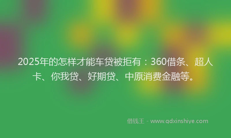 2025年的怎样才能车贷被拒有：360借条、超人卡、你我贷、好期贷、中原消费金融等。