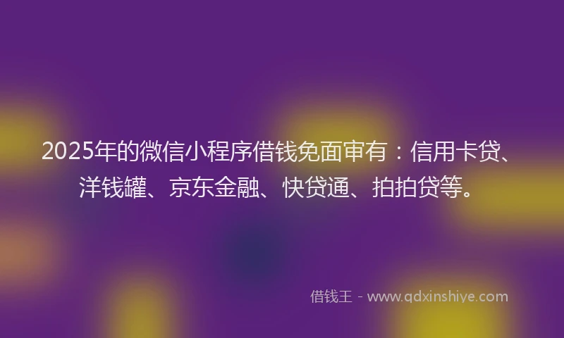 2025年的微信小程序借钱免面审有：信用卡贷、洋钱罐、京东金融、快贷通、拍拍贷等。