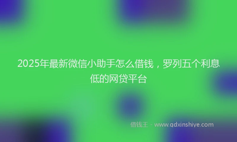2025年最新微信小助手怎么借钱，罗列五个利息低的网贷平台