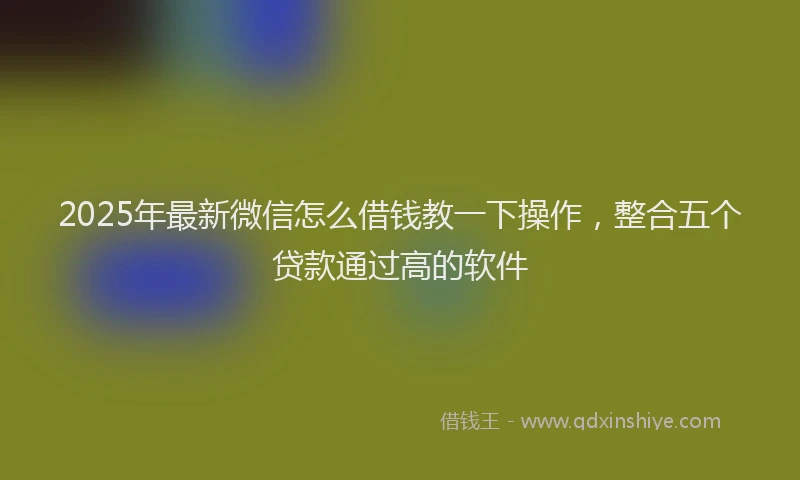 2025年最新微信怎么借钱教一下操作，整合五个贷款通过高的软件