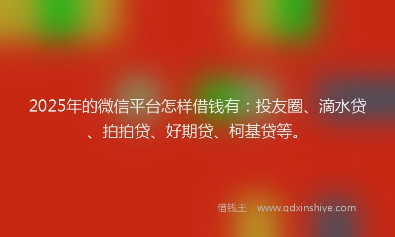 2025年的微信平台怎样借钱有：投友圈、滴水贷、拍拍贷、好期贷、柯基贷等。