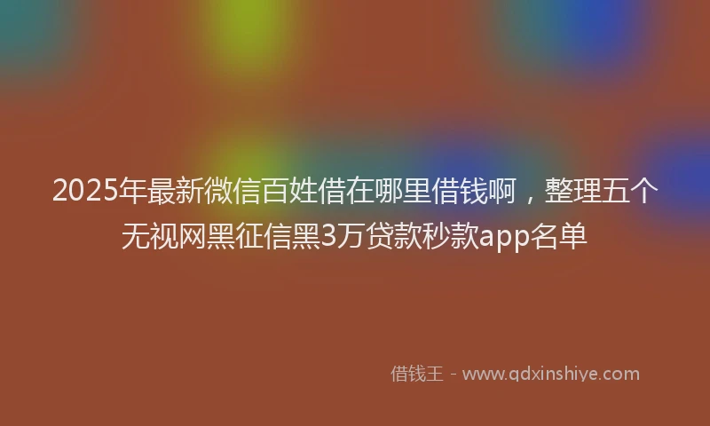 2025年最新微信百姓借在哪里借钱啊，整理五个无视网黑征信黑3万贷款秒款app名单