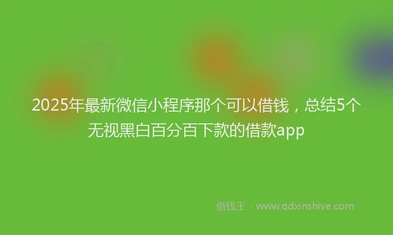 2025年最新微信小程序那个可以借钱，总结5个无视黑白百分百下款的借款app