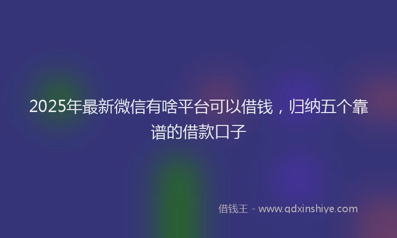 2025年最新微信有啥平台可以借钱，归纳五个靠谱的借款口子