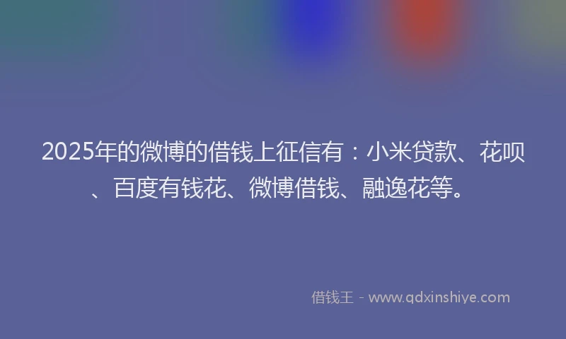 2025年的微博的借钱上征信有：小米贷款、花呗、百度有钱花、微博借钱、融逸花等。