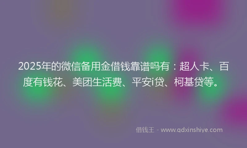 2025年的微信备用金借钱靠谱吗有：超人卡、百度有钱花、美团生活费、平安i贷、柯基贷等。