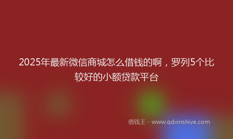 2025年最新微信商城怎么借钱的啊，罗列5个比较好的小额贷款平台