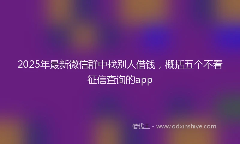 2025年最新微信群中找别人借钱，概括五个不看征信查询的app