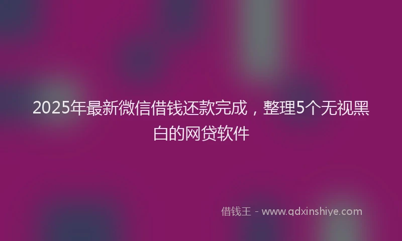2025年最新微信借钱还款完成，整理5个无视黑白的网贷软件