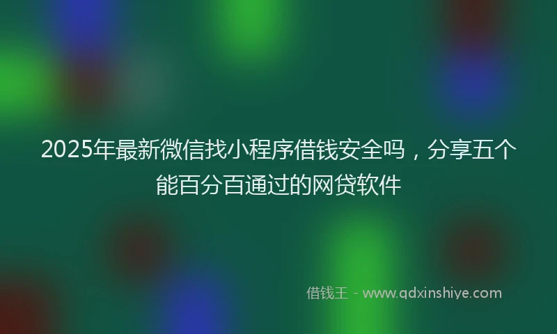 2025年最新微信找小程序借钱安全吗，分享五个能百分百通过的网贷软件