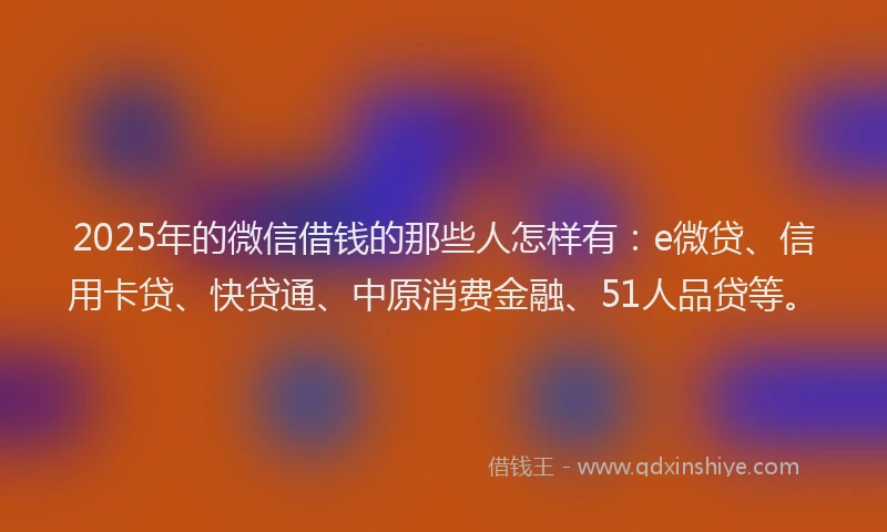 2025年的微信借钱的那些人怎样有：e微贷、信用卡贷、快贷通、中原消费金融、51人品贷等。